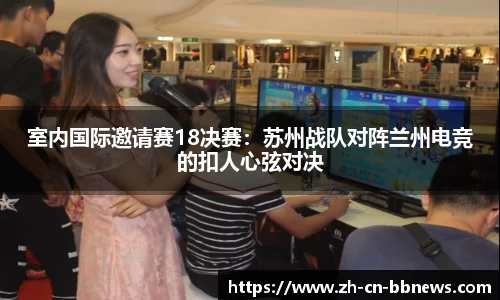 室内国际邀请赛18决赛:苏州战队对阵兰州电竞的扣人心弦对决