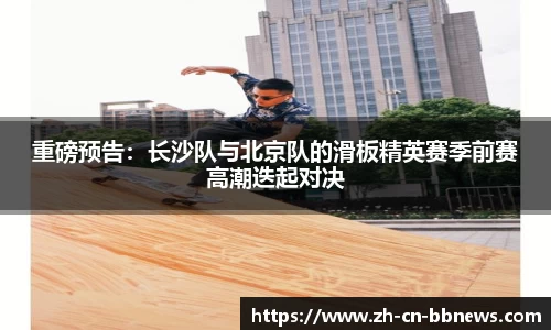 重磅预告:长沙队与北京队的滑板精英赛季前赛高潮迭起对决
