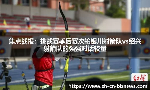 焦点战报:挑战赛季后赛次轮银川射箭队vs绍兴射箭队的强强对话较量