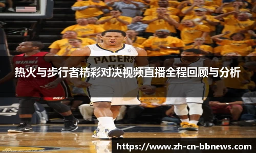 热火与步行者精彩对决视频直播全程回顾与分析